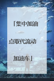 集中加油点取代流动加油车