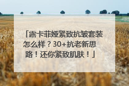 露卡菲娅紧致抗皱套装怎么样？30+抗老新思路！还你紧致肌肤！
