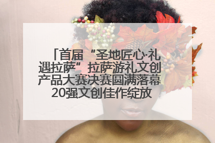 首届“圣地匠心·礼遇拉萨”拉萨游礼文创产品大赛决赛圆满落幕 20强文创佳作绽放雪域文化魅力