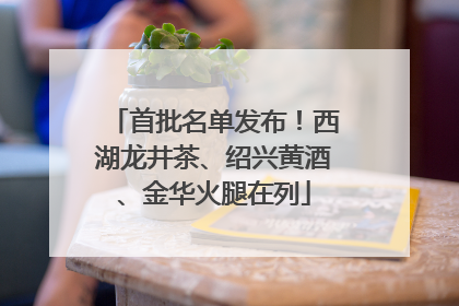 首批名单发布！西湖龙井茶、绍兴黄酒、金华火腿在列