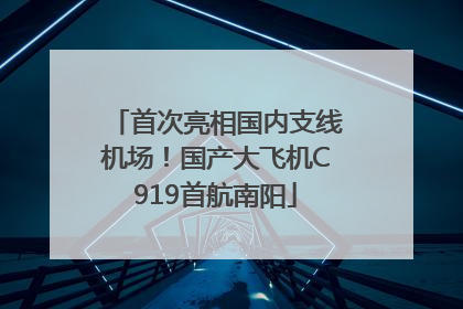 首次亮相国内支线机场！国产大飞机C919首航南阳