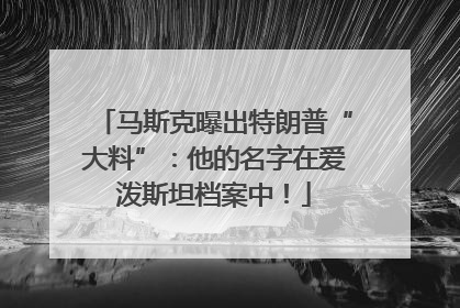马斯克曝出特朗普“大料”：他的名字在爱泼斯坦档案中！