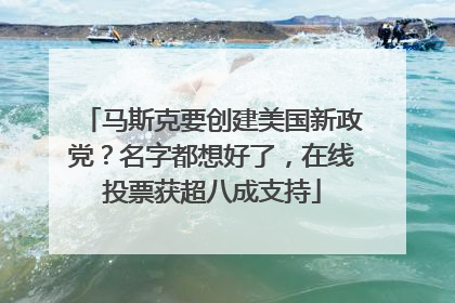马斯克要创建美国新政党？名字都想好了，在线投票获超八成支持
