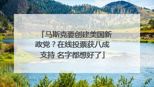 马斯克要创建美国新政党?在线投票获八成支持 名字都想好了