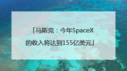 马斯克：今年SpaceX的收入将达到155亿美元