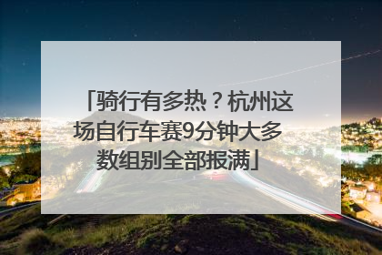 骑行有多热？杭州这场自行车赛9分钟大多数组别全部报满