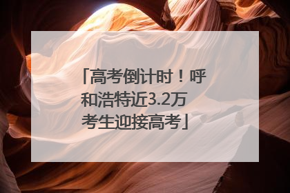 高考倒计时！呼和浩特近3.2万考生迎接高考