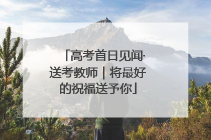 高考首日见闻·送考教师｜将最好的祝福送予你