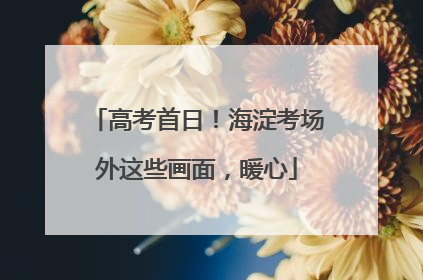 高考首日！海淀考场外这些画面，暖心