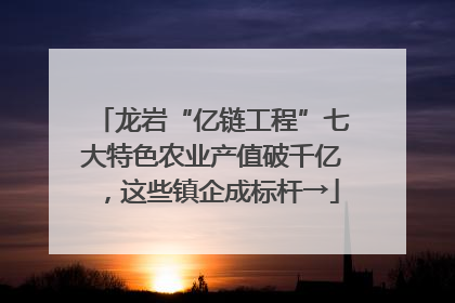 龙岩“亿链工程”七大特色农业产值破千亿，这些镇企成标杆→