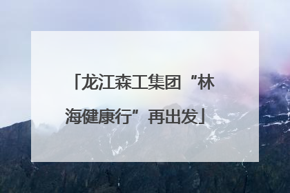 龙江森工集团“林海健康行”再出发