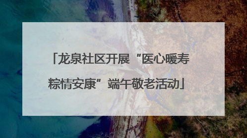 龙泉社区开展“医心暖寿 粽情安康”端午敬老活动