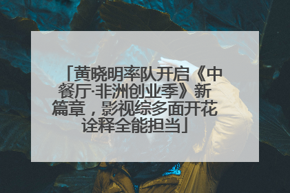 黄晓明率队开启《中餐厅·非洲创业季》新篇章，影视综多面开花诠释全能担当