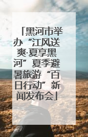 黑河市举办“江风送爽·夏享黑河”夏季避暑旅游“百日行动”新闻发布会