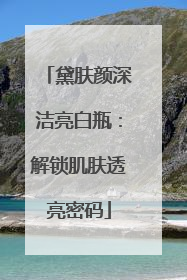 黛肤颜深洁亮白瓶：解锁肌肤透亮密码