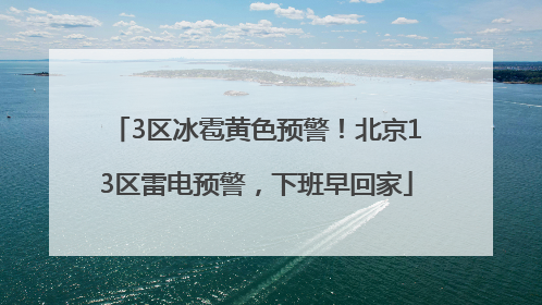 3区冰雹黄色预警！北京13区雷电预警，下班早回家