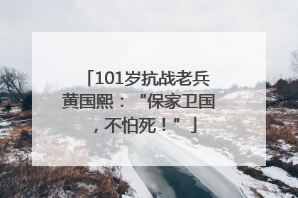 101岁抗战老兵黄国熙：“保家卫国，不怕死！”