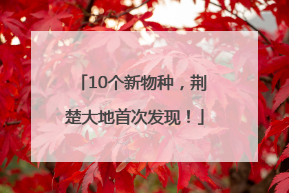 10个新物种，荆楚大地首次发现！