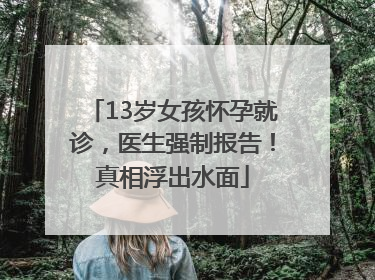 13岁女孩怀孕就诊，医生强制报告！真相浮出水面