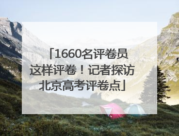 1660名评卷员这样评卷！记者探访北京高考评卷点