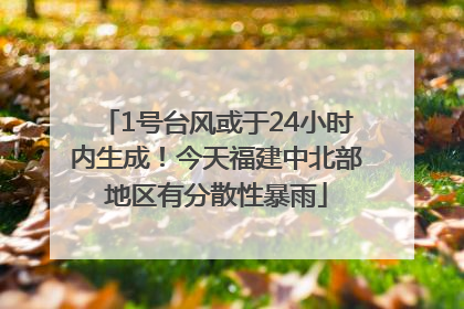 1号台风或于24小时内生成！今天福建中北部地区有分散性暴雨