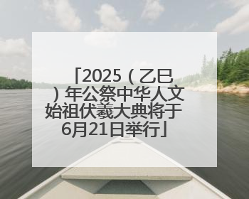 2025（乙巳）年公祭中华人文始祖伏羲大典将于6月21日举行