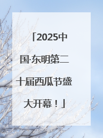 2025中国·东明第二十届西瓜节盛大开幕！