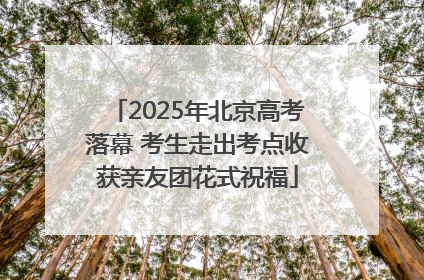 2025年北京高考落幕 考生走出考点收获亲友团花式祝福