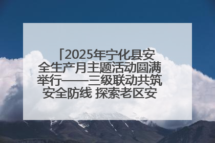 2025年宁化县安全生产月主题活动圆满举行——三级联动共筑安全防线 探索老区安全发展新路径