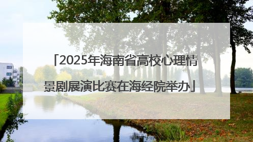 2025年海南省高校心理情景剧展演比赛在海经院举办