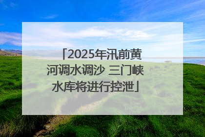 2025年汛前黄河调水调沙 三门峡水库将进行控泄