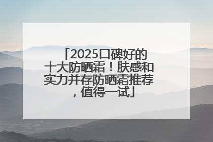 2025口碑好的十大防晒霜！肤感和实力并存防晒霜推荐，值得一试
