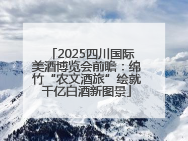 2025四川国际美酒博览会前瞻：绵竹“农文酒旅”绘就千亿白酒新图景