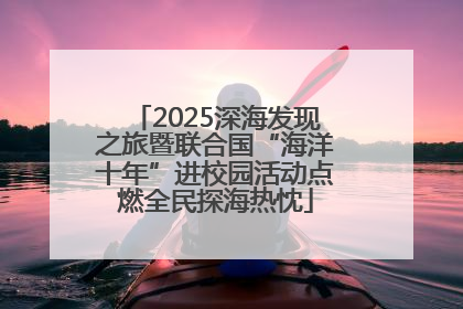 2025深海发现之旅暨联合国“海洋十年”进校园活动点燃全民探海热忱