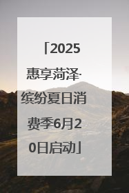 2025惠享菏泽·缤纷夏日消费季6月20日启动