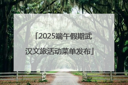 2025端午假期武汉文旅活动菜单发布