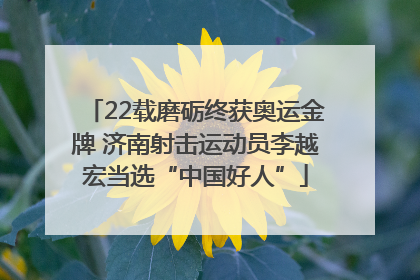 22载磨砺终获奥运金牌 济南射击运动员李越宏当选“中国好人”