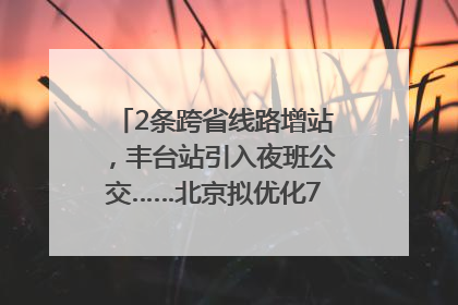 2条跨省线路增站，丰台站引入夜班公交……北京拟优化7条公交线！