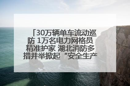 30万辆单车流动巡防 1万名电力网格员精准护家 湖北消防多措并举掀起“安全生产月”宣传热潮