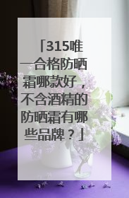 315唯一合格防晒霜哪款好，不含酒精的防晒霜有哪些品牌？