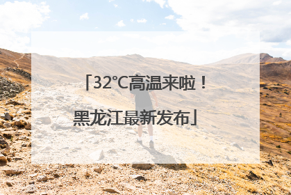 32℃高温来啦！黑龙江最新发布