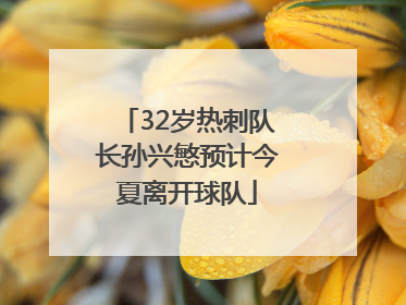 32岁热刺队长孙兴慜预计今夏离开球队