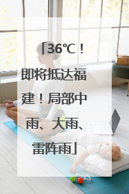 36℃！即将抵达福建！局部中雨、大雨、雷阵雨