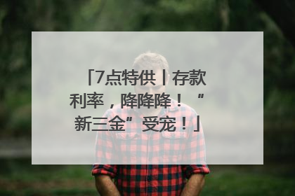 7点特供丨存款利率，降降降！“新三金”受宠！
