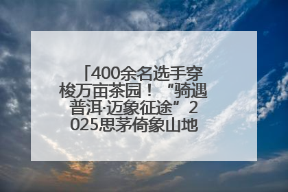400余名选手穿梭万亩茶园！“骑遇普洱·迈象征途”2025思茅倚象山地自行车赛圆满举行