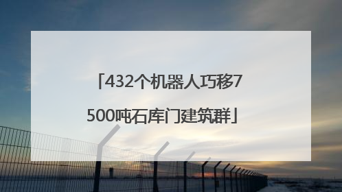 432个机器人巧移7500吨石库门建筑群