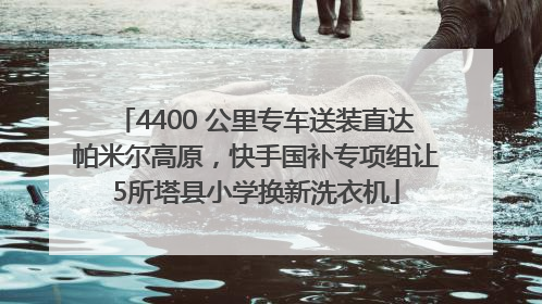 4400 公里专车送装直达帕米尔高原，快手国补专项组让5所塔县小学换新洗衣机