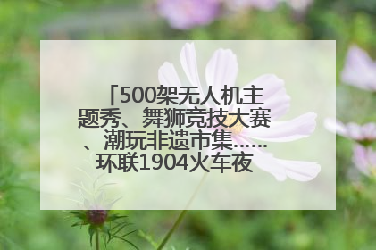 500架无人机主题秀、舞狮竞技大赛、潮玩非遗市集……环联1904火车夜市迎来两周年庆典