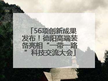 56项创新成果发布！德阳高端装备亮相“一带一路”科技交流大会