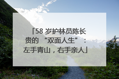 58 岁护林员陈长贵的 “双面人生”：左手青山，右手亲人